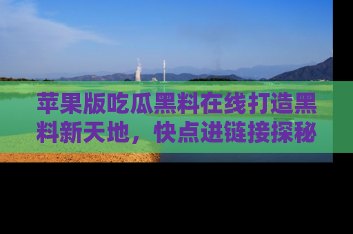苹果版吃瓜黑料在线打造黑料新天地，快点进链接探秘！