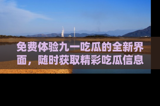 免费体验九一吃瓜的全新界面,随时获取精彩吃瓜信息!