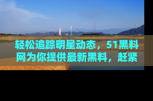 轻松追踪明星动态，51黑料网为你提供最新黑料，赶紧访问网址观看！