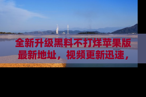 全新升级黑料不打烊苹果版最新地址，视频更新迅速，吃瓜从未如此精彩！