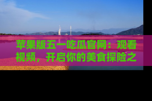 苹果版五一吃瓜官网：观看视频，开启你的美食探险之旅!