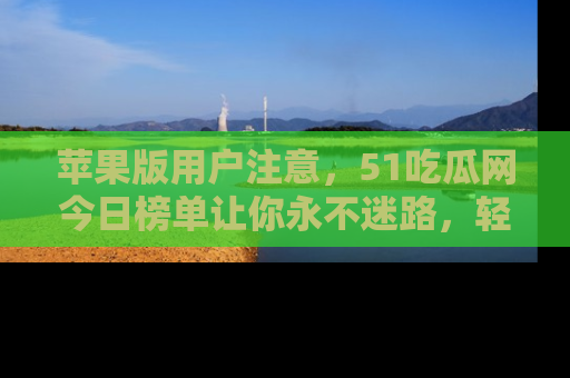 苹果版用户注意，51吃瓜网今日榜单让你永不迷路，轻松吃瓜！