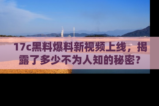 17c黑料爆料新视频上线，揭露了多少不为人知的秘密？