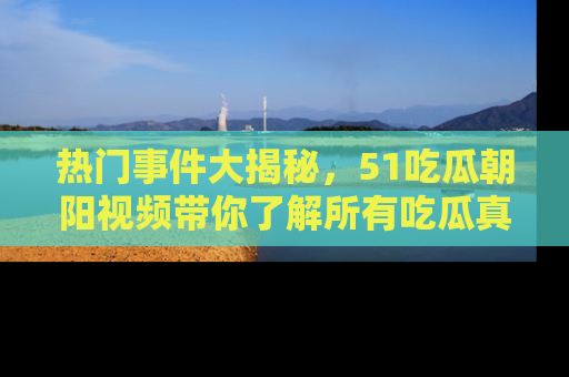 热门事件大揭秘，51吃瓜朝阳视频带你了解所有吃瓜真相