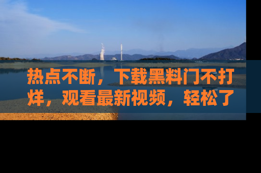 热点不断，下载黑料门不打烊，观看最新视频，轻松了解娱乐八卦！