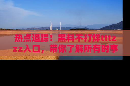 热点追踪！黑料不打烊tttzzz入口，带你了解所有时事动态，赶紧打开网址链接！