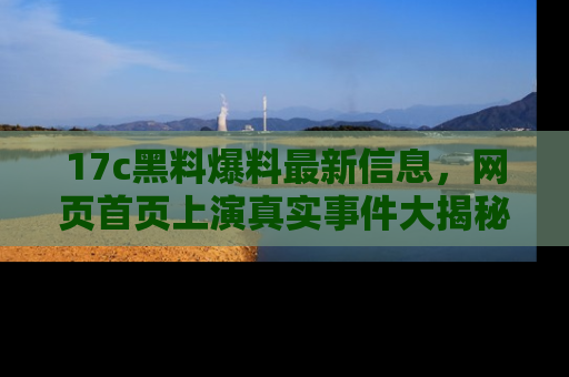 17c黑料爆料最新信息，网页首页上演真实事件大揭秘