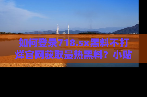如何登录718.sx黑料不打烊官网获取最热黑料？小贴士带你快速上手！