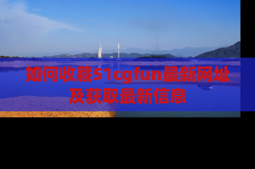 如何收藏51cgfun最新网址及获取最新信息
