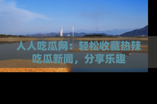 人人吃瓜网：轻松收藏热辣吃瓜新闻，分享乐趣