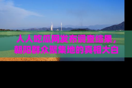 人人吃瓜网发布调查结果，朝阳群众聚集地的真相大白