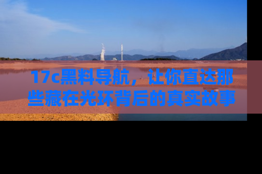 17c黑料导航，让你直达那些藏在光环背后的真实故事