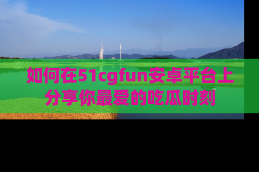 如何在51cgfun安卓平台上分享你最爱的吃瓜时刻