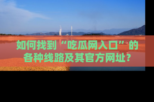 如何找到“吃瓜网入口”的各种线路及其官方网址?