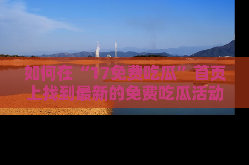 如何在“17免费吃瓜”首页上找到最新的免费吃瓜活动和动态