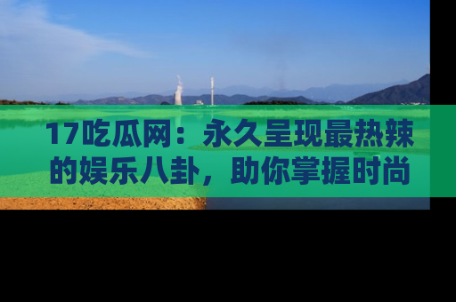 17吃瓜网：永久呈现最热辣的娱乐八卦，助你掌握时尚趋势