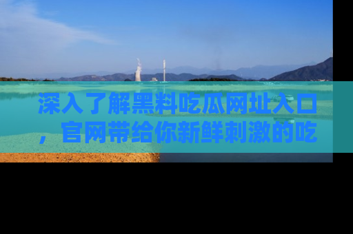 深入了解黑料吃瓜网址入口，官网带给你新鲜刺激的吃瓜体验！