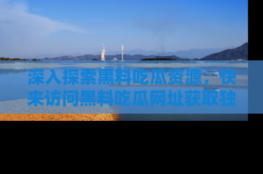 深入探索黑料吃瓜资源,快来访问黑料吃瓜网址获取独家内容!