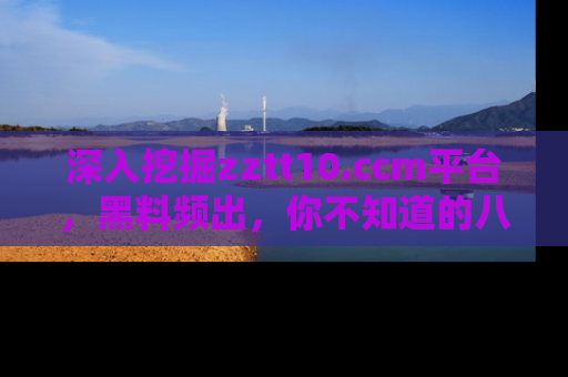 深入挖掘zztt10.ccm平台，黑料频出，你不知道的八卦尽在其中！