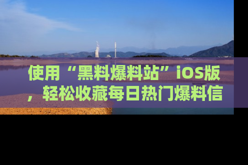 使用“黑料爆料站”iOS版，轻松收藏每日热门爆料信息！