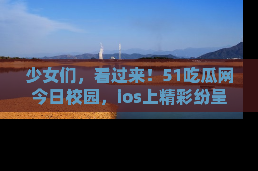 少女们，看过来！51吃瓜网今日校园，ios上精彩纷呈！