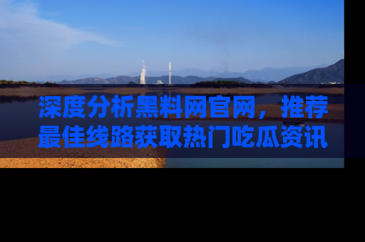 深度分析黑料网官网，推荐最佳线路获取热门吃瓜资讯