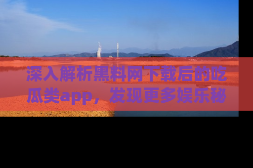 深入解析黑料网下载后的吃瓜类app，发现更多娱乐秘密