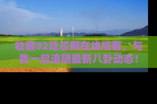 收藏92吃瓜网在线观看，与我一起追随最新八卦动态！