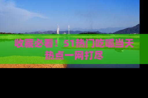 收藏必看！51热门吃呱当天热点一网打尽