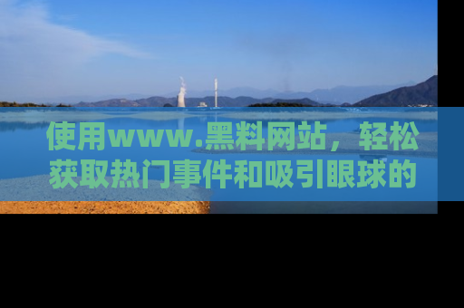 使用www.黑料网站，轻松获取热门事件和吸引眼球的黑料