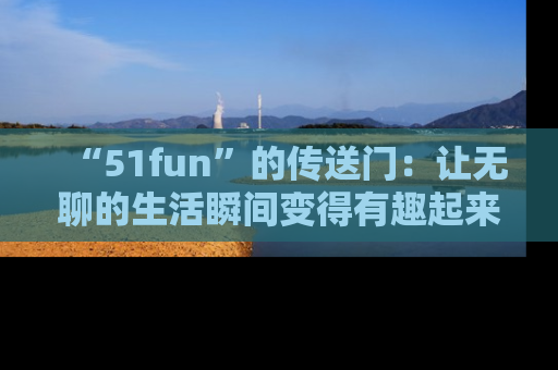 “51fun”的传送门:让无聊的生活瞬间变得有趣起来!