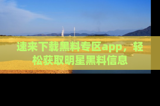 速来下载黑料专区app,轻松获取明星黑料信息