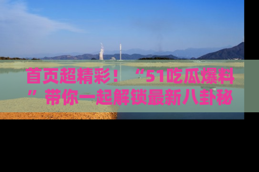 首页超精彩!“51吃瓜爆料”带你一起解锁最新八卦秘闻!