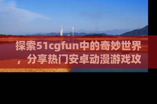 探索51cgfun中的奇妙世界,分享热门安卓动漫游戏攻略!