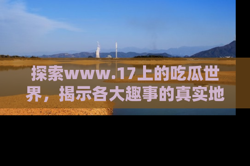 探索www.17上的吃瓜世界,揭示各大趣事的真实地址