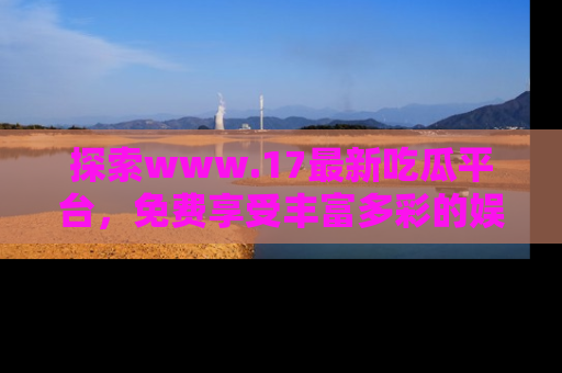探索www.17最新吃瓜平台,免费享受丰富多彩的娱乐体验!