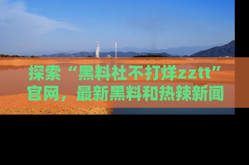 探索“黑料社不打烊zztt”官网,最新黑料和热辣新闻等你来发掘