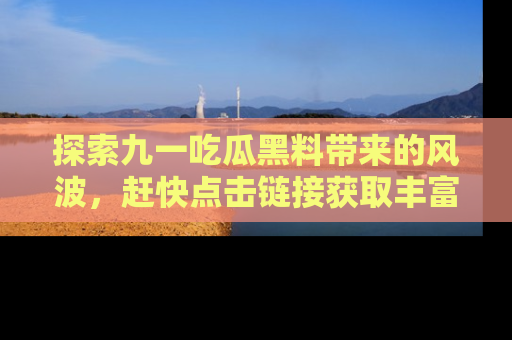 探索九一吃瓜黑料带来的风波,赶快点击链接获取丰富内幕资讯!