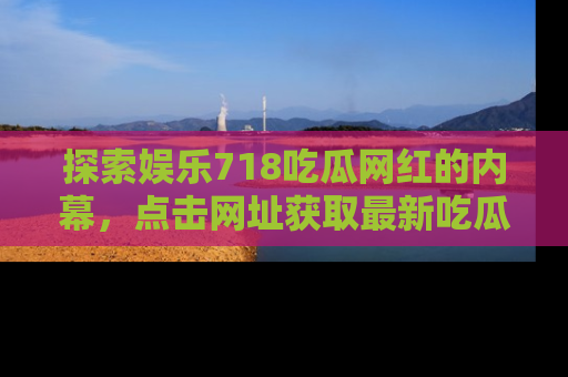 探索娱乐718吃瓜网红的内幕，点击网址获取最新吃瓜资讯。