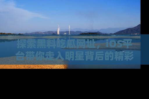 探索黑料吃瓜网址,iOS平台带你走入明星背后的精彩故事!