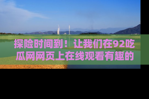 探险时间到！让我们在92吃瓜网网页上在线观看有趣的瓜，好奇的传送门等你来！