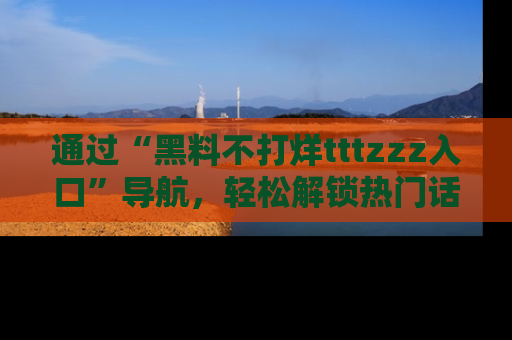 通过“黑料不打烊tttzzz入口”导航,轻松解锁热门话题及娱乐圈黑料内幕