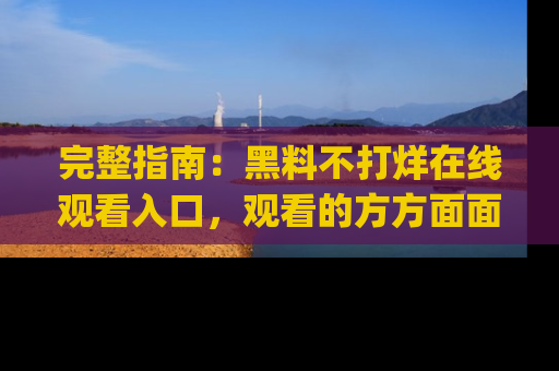 完整指南:黑料不打烊在线观看入口,观看的方方面面与app选择