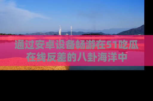 通过安卓设备畅游在51吃瓜在线反差的八卦海洋中