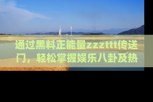 通过黑料正能量zzzttt传送门,轻松掌握娱乐八卦及热辣链接,不妨试试我们的app吧!