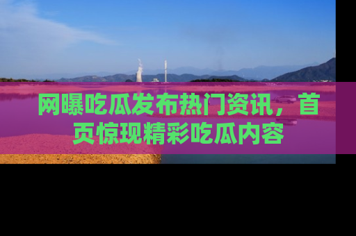 网曝吃瓜发布热门资讯,首页惊现精彩吃瓜内容