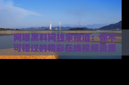 网曝黑料网独家报道:你不可错过的精彩在线视频资源推荐!