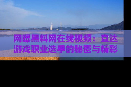 网曝黑料网在线视频:直达游戏职业选手的秘密与精彩动漫片段!