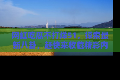网红吃瓜不打烊51,探索最新八卦,赶快来收藏精彩内容!