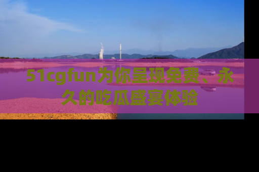 51cgfun为你呈现免费、永久的吃瓜盛宴体验